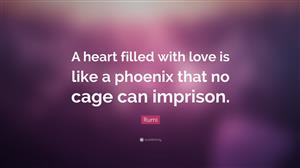 A heart filled with love is like a Phoenix that no cage can imprison. – Rumi