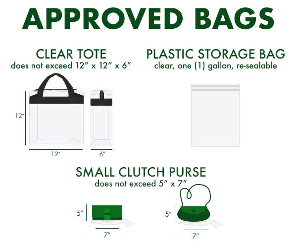 Approved Bags: Clear Tote-does not exceed 12” x 12” x 6”; Plastic Storage Bag-clear one gallon, re-sealable; Small Clutch Purse-does not exceed 5” x 7”